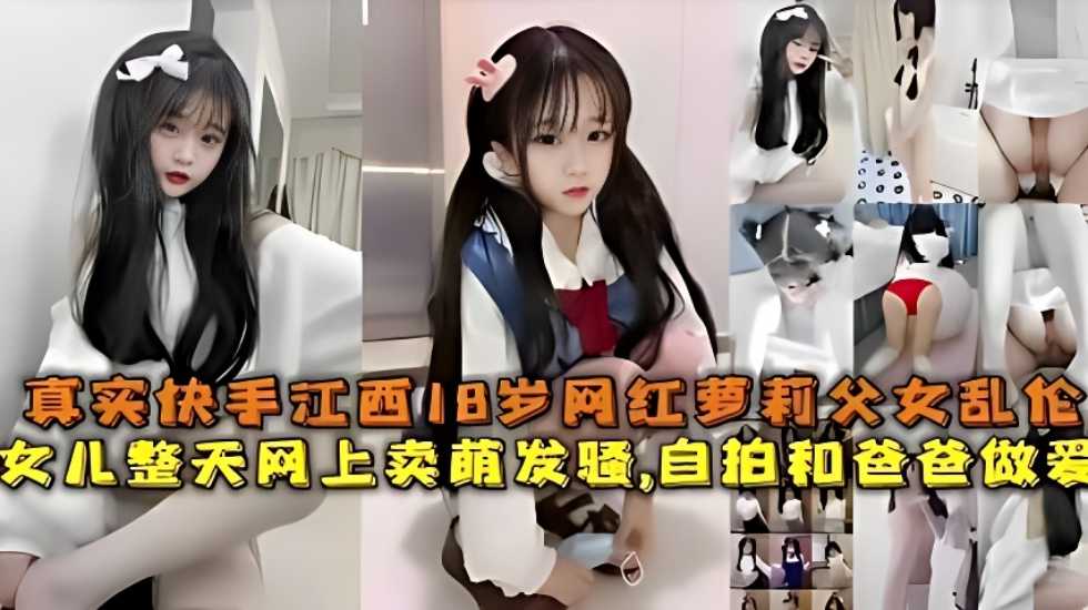 真实快手江西18岁网红萝莉父女乱伦,女儿整天网上卖萌发骚,自拍和爸爸做爱
